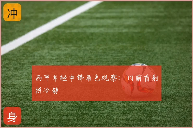西甲年轻中锋角色观察：门前首射拼冷静