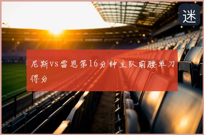 尼斯vs雷恩第16分钟主队前腰单刀得分