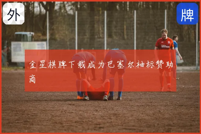金星棋牌下载成为巴塞尔袖标赞助商